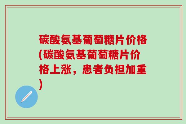 碳酸氨基葡萄糖片价格(碳酸氨基葡萄糖片价格上涨，患者负担加重)