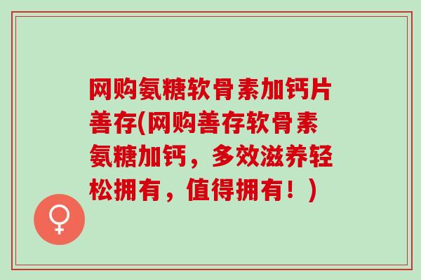 网购氨糖软骨素加钙片善存(网购善存软骨素氨糖加钙,多效滋养轻松拥有,值得拥有!) 网购氨糖软骨素加钙片善存(网购善存软骨素氨糖加钙,多效滋养轻松拥有,值得拥有!)