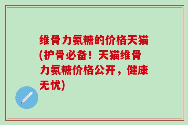 维骨力氨糖的价格天猫(护骨必备!天猫维骨力氨糖价格公开,健康无忧) 维骨力氨糖的价格天猫(护骨必备!天猫维骨力氨糖价格公开,健康无忧)