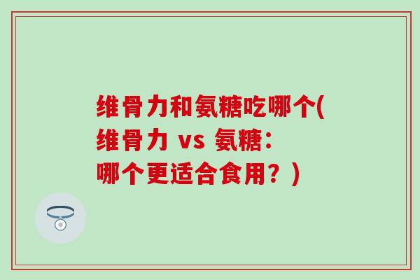 维骨力和氨糖吃哪个(维骨力 vs 氨糖：哪个更适合食用？)