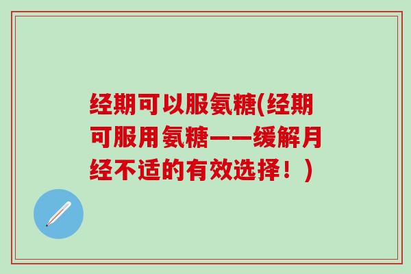 经期可以服氨糖(经期可服用氨糖——缓解月经不适的有效选择！)