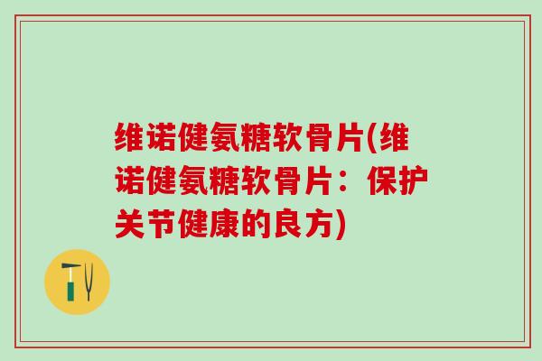维诺健氨糖软骨片(维诺健氨糖软骨片：保护关节健康的良方)