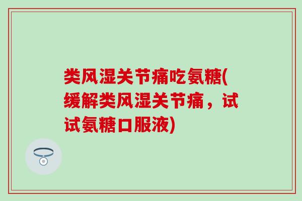 类风湿关节痛吃氨糖(缓解类风湿关节痛，试试氨糖口服液)