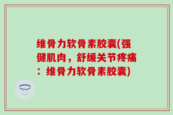 维骨力软骨素胶囊(强健肌肉，舒缓关节疼痛：维骨力软骨素胶囊)