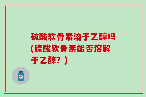 硫酸软骨素溶于乙醇吗(硫酸软骨素能否溶解于乙醇？)