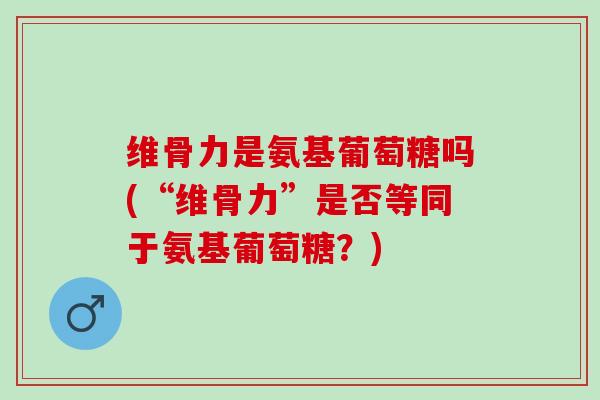维骨力是氨基葡萄糖吗(“维骨力”是否等同于氨基葡萄糖?) 维骨力是氨基葡萄糖吗(“维骨力”是否等同于氨基葡萄糖?)