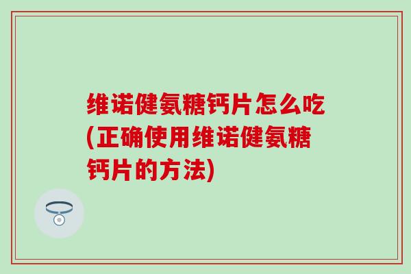 维诺健氨糖钙片怎么吃(正确使用维诺健氨糖钙片的方法)
