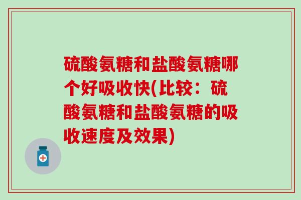 硫酸氨糖和盐酸氨糖哪个好吸收快(比较：硫酸氨糖和盐酸氨糖的吸收速度及效果)