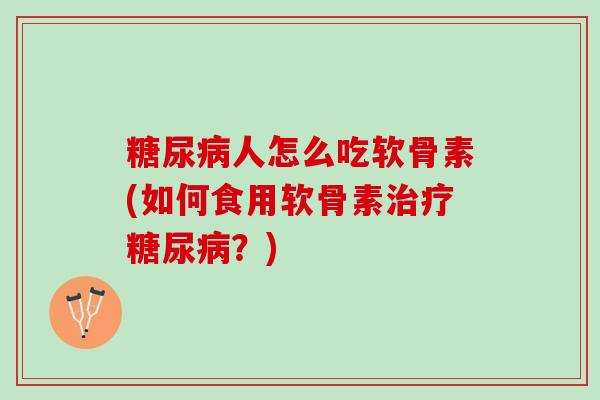 糖尿病人怎么吃软骨素(如何食用软骨素治疗糖尿病？)