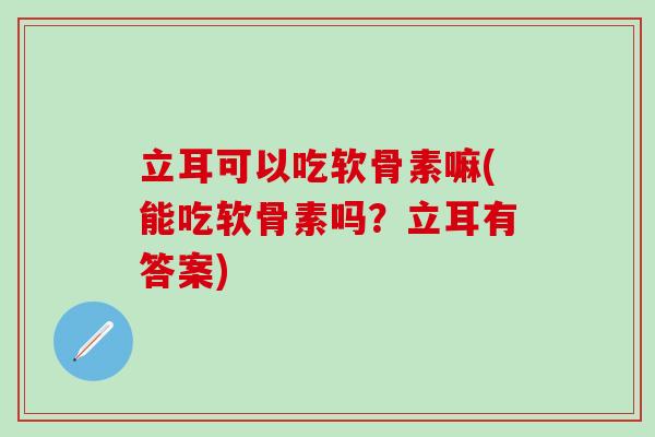 立耳可以吃软骨素嘛(能吃软骨素吗？立耳有答案)
