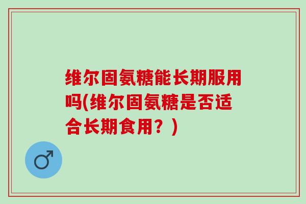 维尔固氨糖能长期服用吗(维尔固氨糖是否适合长期食用？)