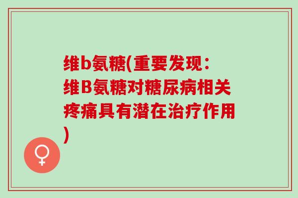 维b氨糖(重要发现：维B氨糖对糖尿病相关疼痛具有潜在治疗作用)
