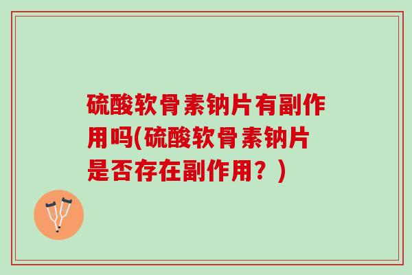 硫酸软骨素钠片有副作用吗(硫酸软骨素钠片是否存在副作用?) 硫酸软骨素钠片有副作用吗(硫酸软骨素钠片是否存在副作用?)