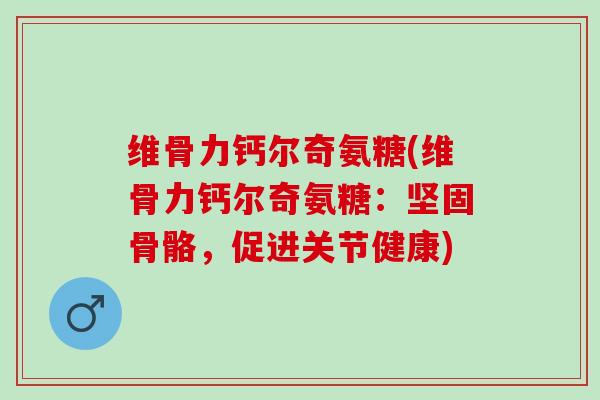 维骨力钙尔奇氨糖(维骨力钙尔奇氨糖：坚固骨骼，促进关节健康)