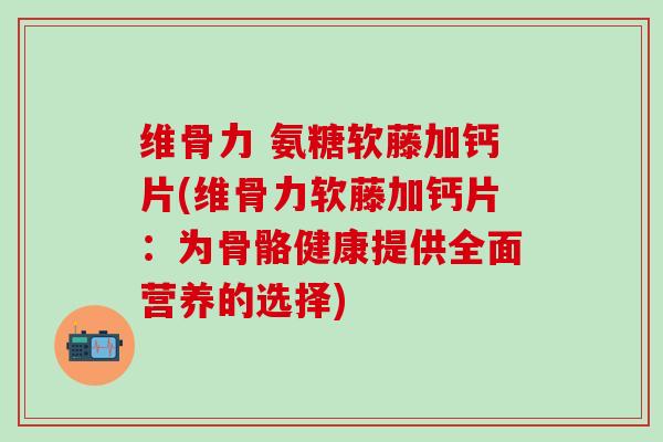 维骨力 氨糖软藤加钙片(维骨力软藤加钙片：为骨骼健康提供全面营养的选择)