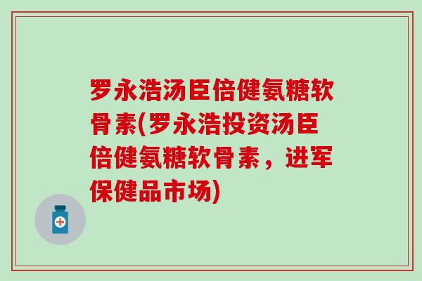 罗永浩汤臣倍健氨糖软骨素(罗永浩投资汤臣倍健氨糖软骨素，进军保健品市场)
