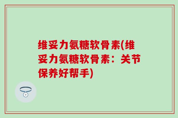 维妥力氨糖软骨素(维妥力氨糖软骨素:关节保养好帮手) 维妥力氨糖软骨素(维妥力氨糖软骨素:关节保养好帮手)