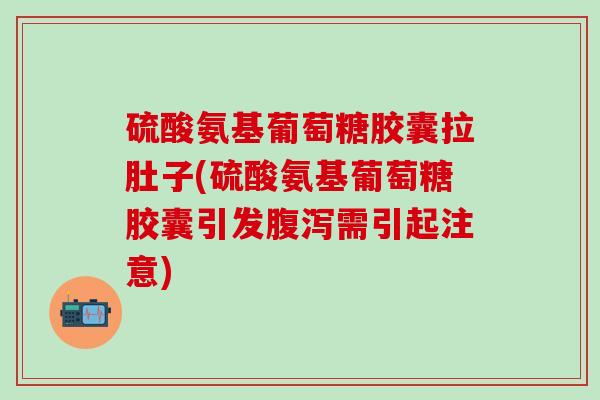 硫酸氨基葡萄糖胶囊拉肚子(硫酸氨基葡萄糖胶囊引发腹泻需引起注意)
