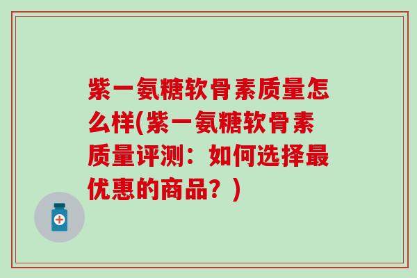 紫一氨糖软骨素质量怎么样(紫一氨糖软骨素质量评测：如何选择最优惠的商品？)