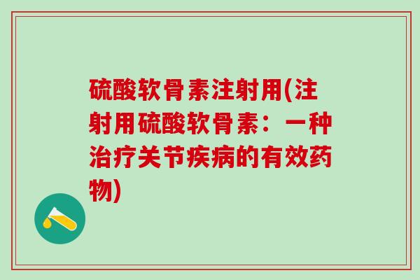 硫酸软骨素注射用(注射用硫酸软骨素：一种治疗关节疾病的有效药物)