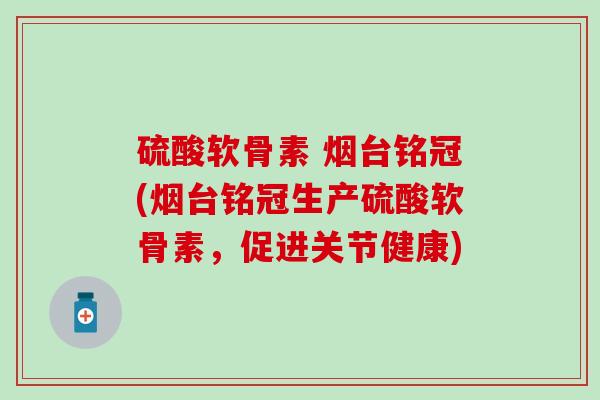 硫酸软骨素 烟台铭冠(烟台铭冠生产硫酸软骨素，促进关节健康)