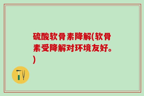 硫酸软骨素降解(软骨素受降解对环境友好。)