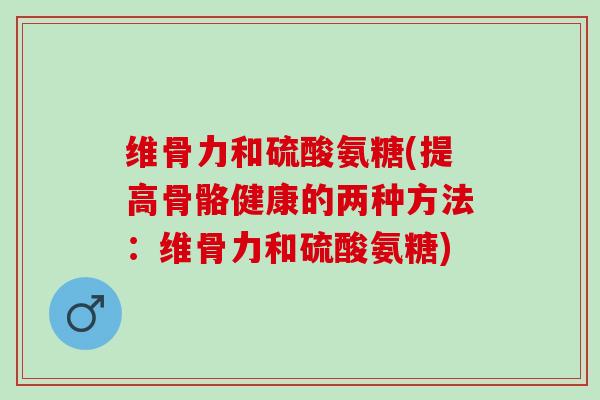 维骨力和硫酸氨糖(提高骨骼健康的两种方法:维骨力和硫酸氨糖) 维骨力和硫酸氨糖(提高骨骼健康的两种方法:维骨力和硫酸氨糖)