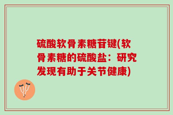 硫酸软骨素糖苷键(软骨素糖的硫酸盐：研究发现有助于关节健康)