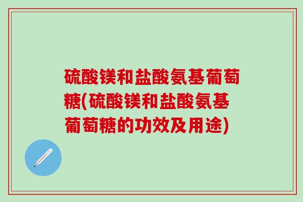 硫酸镁和盐酸氨基葡萄糖(硫酸镁和盐酸氨基葡萄糖的功效及用途)