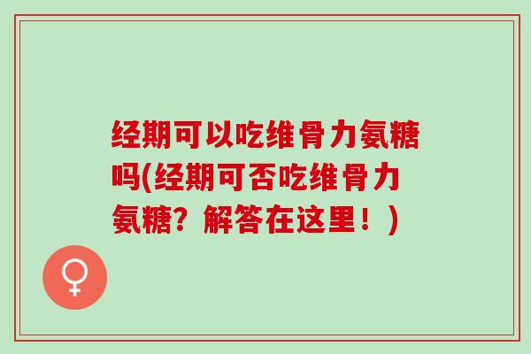 经期可以吃维骨力氨糖吗(经期可否吃维骨力氨糖？解答在这里！)