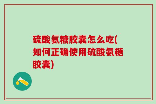 硫酸氨糖胶囊怎么吃(如何正确使用硫酸氨糖胶囊)