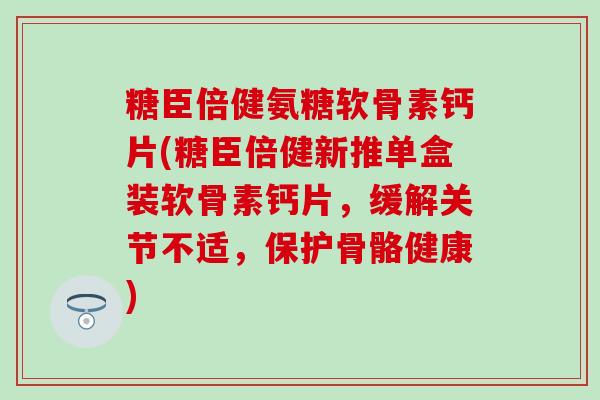 糖臣倍健氨糖软骨素钙片(糖臣倍健新推单盒装软骨素钙片，缓解关节不适，保护骨骼健康)