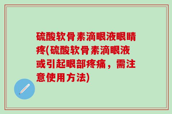 硫酸软骨素滴眼液眼睛疼(硫酸软骨素滴眼液或引起眼部疼痛，需注意使用方法)