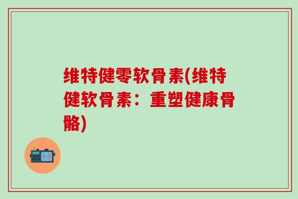 维特健零软骨素(维特健软骨素：重塑健康骨骼)