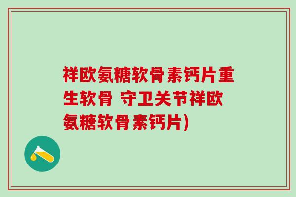 祥欧氨糖软骨素钙片重生软骨 守卫关节祥欧氨糖软骨素钙片)
