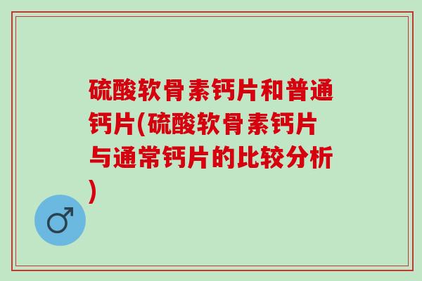 硫酸软骨素钙片和普通钙片(硫酸软骨素钙片与通常钙片的比较分析)