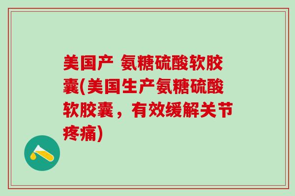 美国产 氨糖硫酸软胶囊(美国生产氨糖硫酸软胶囊，有效缓解关节疼痛)