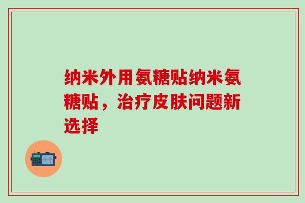 纳米外用氨糖贴纳米氨糖贴，治疗皮肤问题新选择