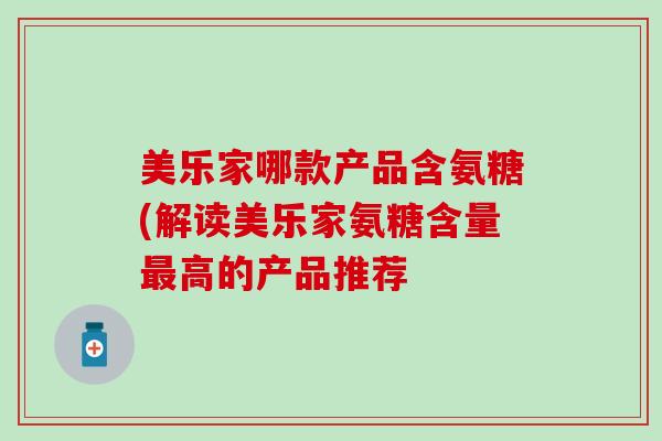美乐家哪款产品含氨糖(解读美乐家氨糖含量最高的产品推荐