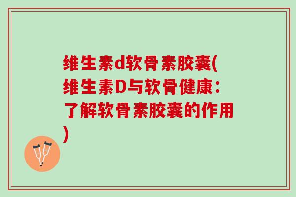 维生素d软骨素胶囊(维生素D与软骨健康：了解软骨素胶囊的作用)