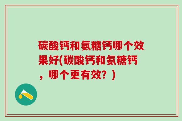 碳酸钙和氨糖钙哪个效果好(碳酸钙和氨糖钙，哪个更有效？)