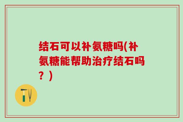 结石可以补氨糖吗(补氨糖能帮助结石吗?) 结石可以补氨糖吗(补氨糖能帮助结石吗?)