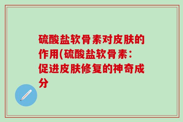 硫酸盐软骨素对皮肤的作用(硫酸盐软骨素：促进皮肤修复的神奇成分
