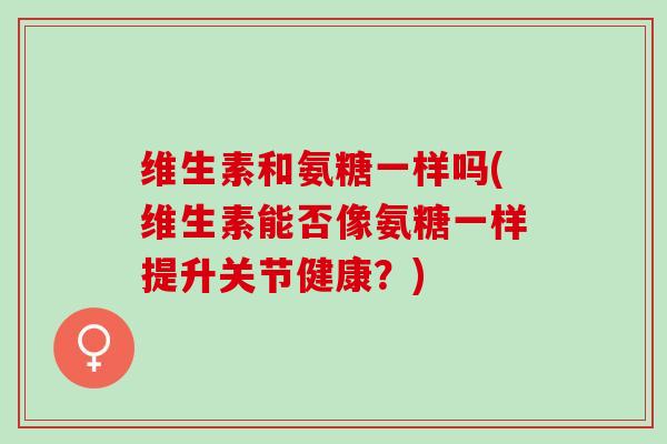 维生素和氨糖一样吗(维生素能否像氨糖一样提升关节健康？)