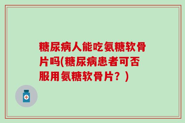 糖尿病人能吃氨糖软骨片吗(糖尿病患者可否服用氨糖软骨片？)
