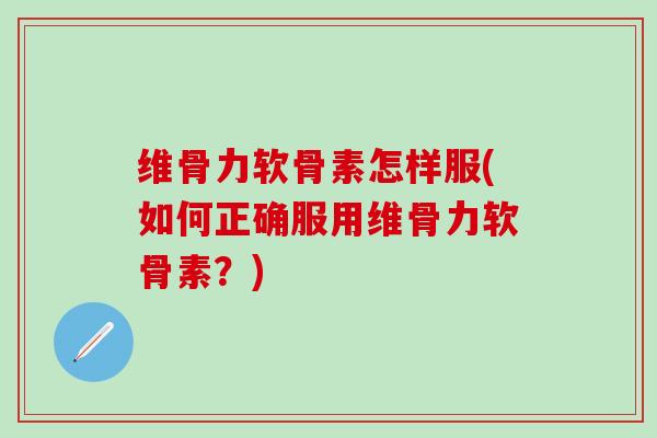 维骨力软骨素怎样服(如何正确服用维骨力软骨素？)