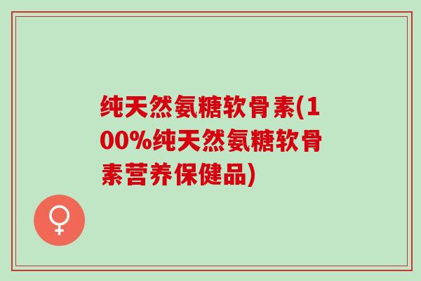 纯天然氨糖软骨素(100%纯天然氨糖软骨素营养保健品)