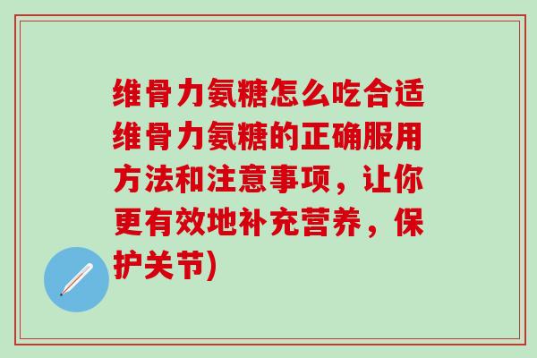 维骨力氨糖怎么吃合适维骨力氨糖的正确服用方法和注意事项，让你更有效地补充营养，保护关节)