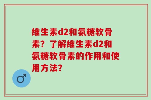 维生素d2和氨糖软骨素?了解维生素d2和氨糖软骨素的作用和使用方法? 维生素d2和氨糖软骨素?了解维生素d2和氨糖软骨素的作用和使用方法?