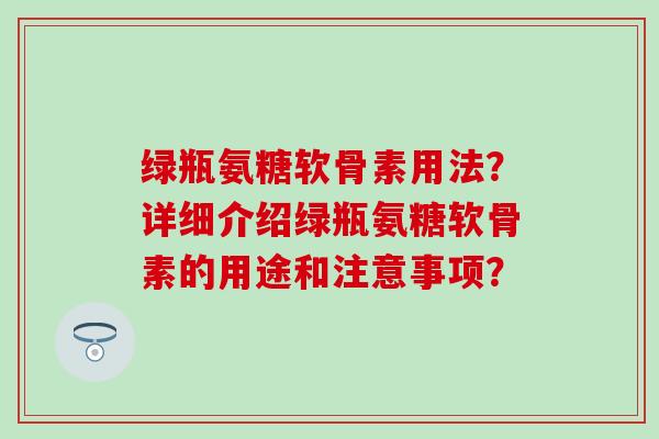 绿瓶氨糖软骨素用法？详细介绍绿瓶氨糖软骨素的用途和注意事项？